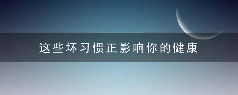 这些坏习惯正影响你的健康 别再让日常坏习惯损害身心健康